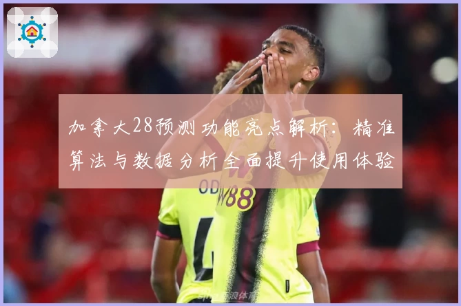 加拿大28预测功能亮点解析：精准算法与数据分析全面提升使用体验