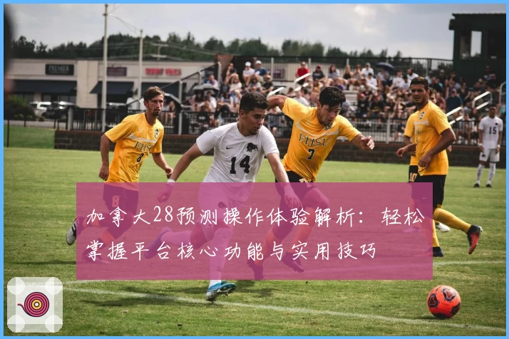 加拿大28预测操作体验解析：轻松掌握平台核心功能与实用技巧