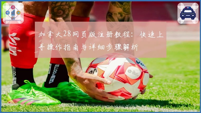 加拿大28网页版注册教程：快速上手操作指南与详细步骤解析