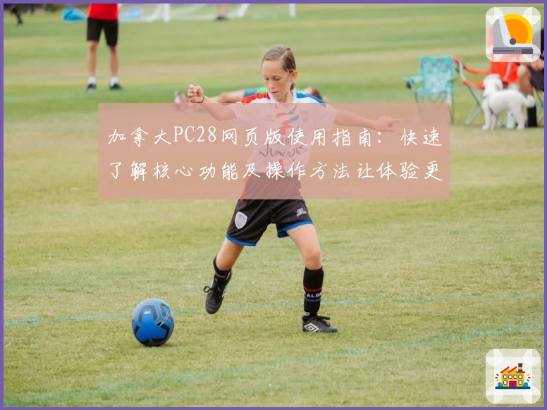加拿大PC28网页版使用指南：快速了解核心功能及操作方法让体验更便捷