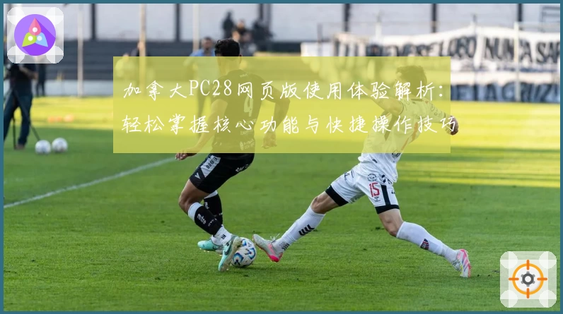 加拿大PC28网页版使用体验解析：轻松掌握核心功能与快捷操作技巧