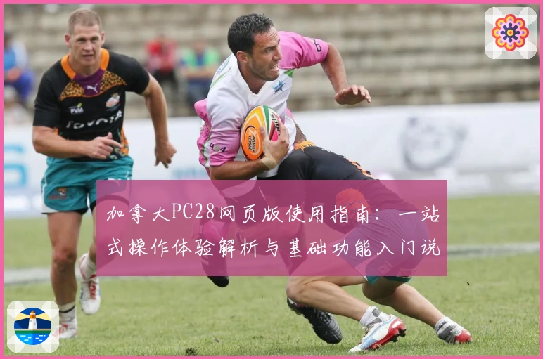 加拿大PC28网页版使用指南：一站式操作体验解析与基础功能入门说明