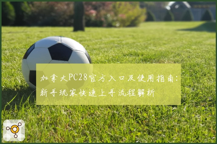 加拿大PC28官方入口及使用指南：新手玩家快速上手流程解析