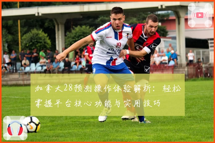 加拿大28预测操作体验解析:轻松掌握平台核心功能与实用技巧