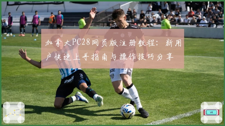 加拿大PC28网页版注册教程：新用户快速上手指南与操作技巧分享