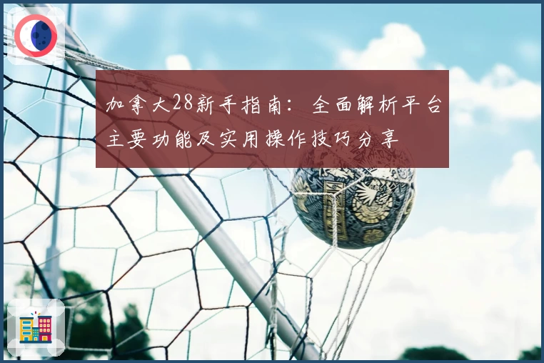 加拿大28新手指南：全面解析平台主要功能及实用操作技巧分享