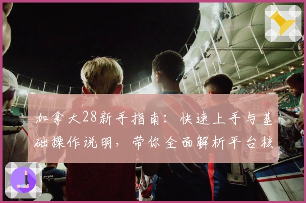 加拿大28新手指南：快速上手与基础操作说明，带你全面解析平台核心功能