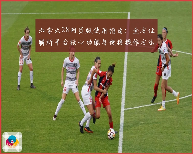 加拿大28网页版使用指南：全方位解析平台核心功能与便捷操作方法