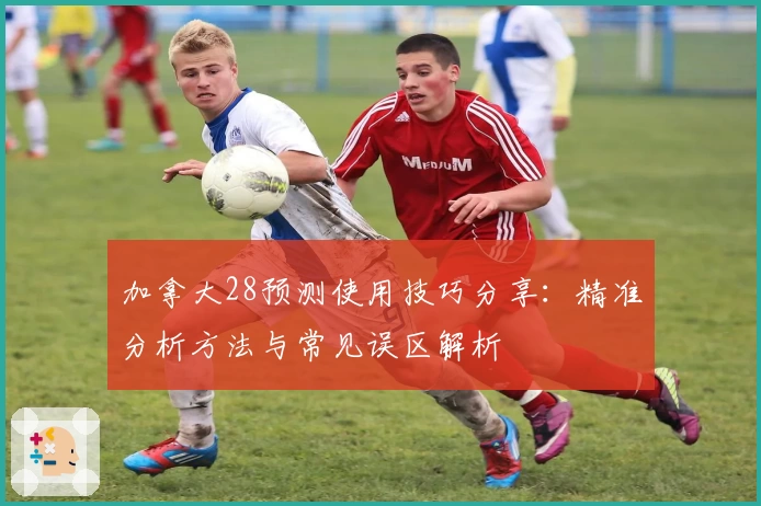 加拿大28预测使用技巧分享:精准分析方法与常见误区解析