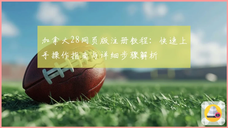 加拿大28网页版注册教程：快速上手操作指南与详细步骤解析