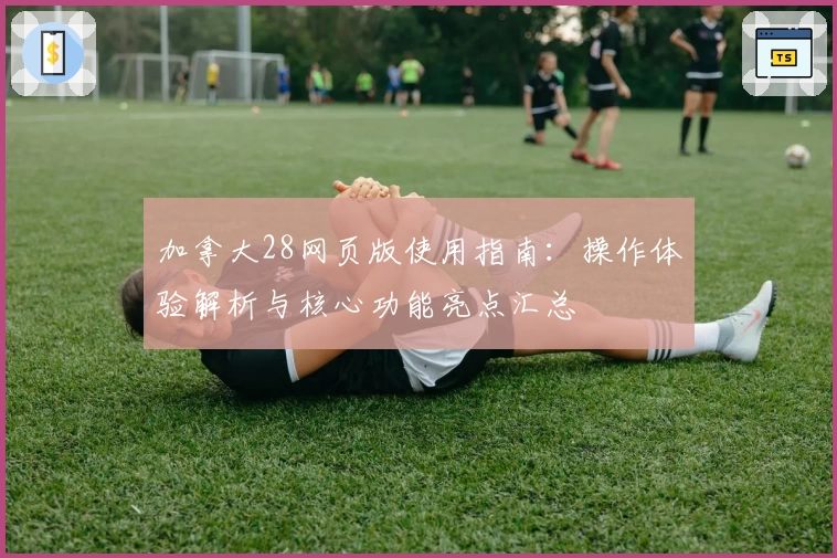 加拿大28网页版使用指南：操作体验解析与核心功能亮点汇总
