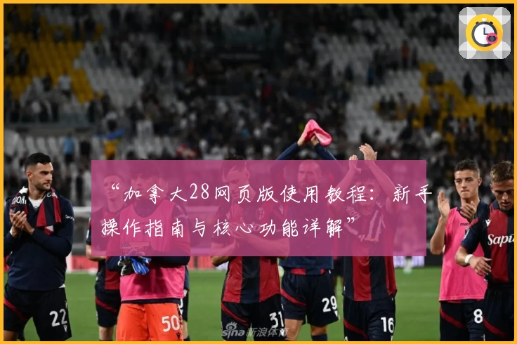 “加拿大28网页版使用教程：新手操作指南与核心功能详解”