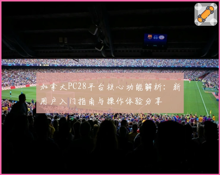加拿大PC28平台核心功能解析：新用户入门指南与操作体验分享
