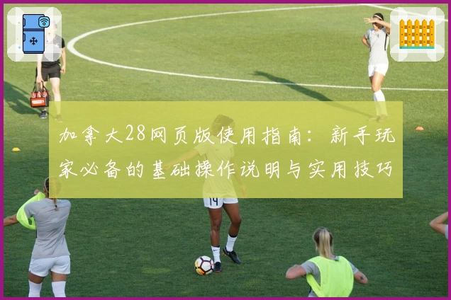 加拿大28网页版使用指南：新手玩家必备的基础操作说明与实用技巧分享