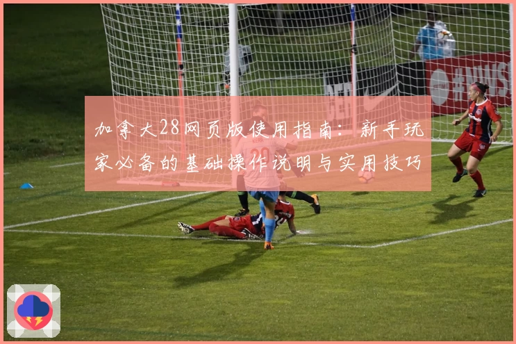 加拿大28网页版使用指南:新手玩家必备的基础操作说明与实用技巧分享