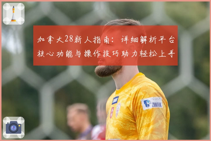 加拿大28新人指南：详细解析平台核心功能与操作技巧助力轻松上手