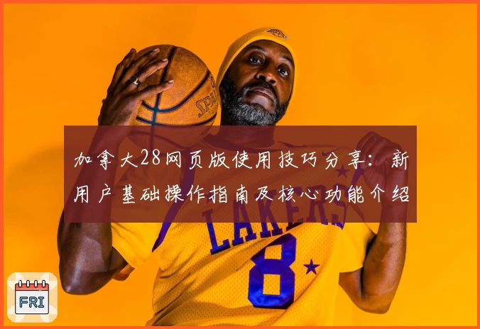 加拿大28网页版使用技巧分享：新用户基础操作指南及核心功能介绍