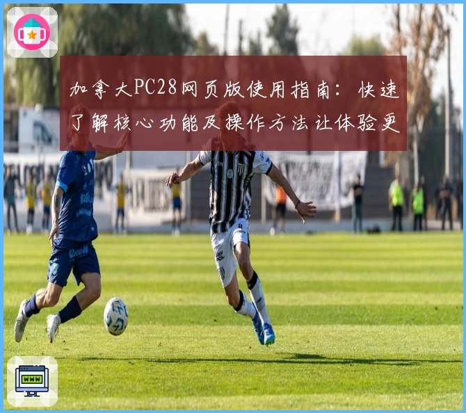 加拿大PC28网页版使用指南：快速了解核心功能及操作方法让体验更便捷