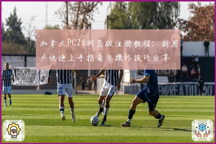 加拿大PC28网页版注册教程:新用户快速上手指南与操作技巧分享